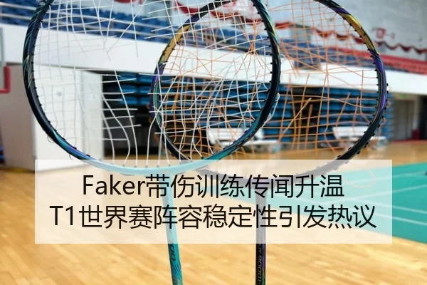 Faker带伤训练传闻升温 T1世界赛阵容稳定性引发热议